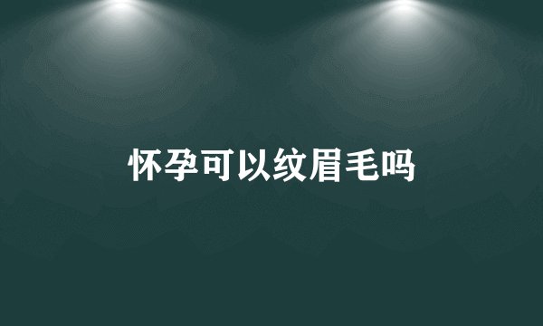 怀孕可以纹眉毛吗