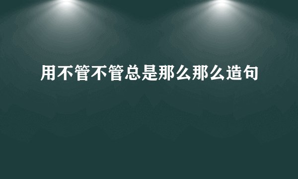 用不管不管总是那么那么造句