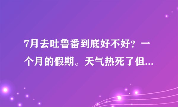 7月去吐鲁番到底好不好？一个月的假期。天气热死了但是又有很多好玩的地方。