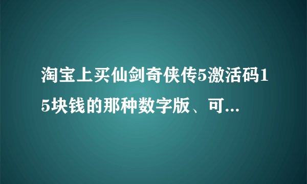 淘宝上买仙剑奇侠传5激活码15块钱的那种数字版、可以用吗？