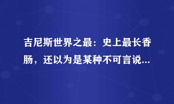 吉尼斯世界之最：史上最长香肠，还以为是某种不可言说的东西！