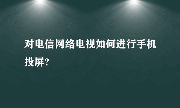 对电信网络电视如何进行手机投屏?