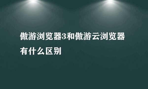 傲游浏览器3和傲游云浏览器有什么区别