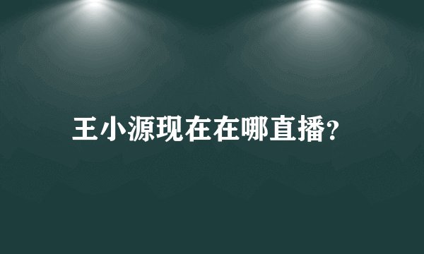 王小源现在在哪直播？
