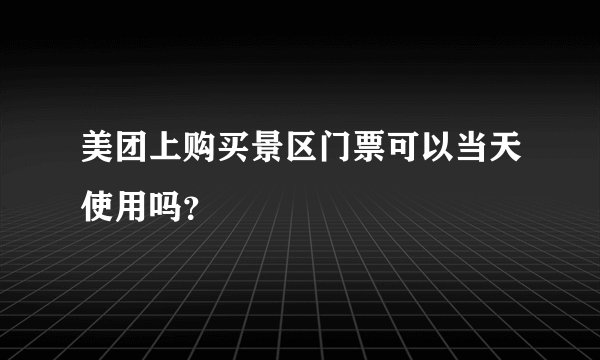 美团上购买景区门票可以当天使用吗？