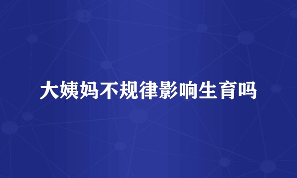 大姨妈不规律影响生育吗