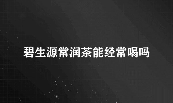 碧生源常润茶能经常喝吗