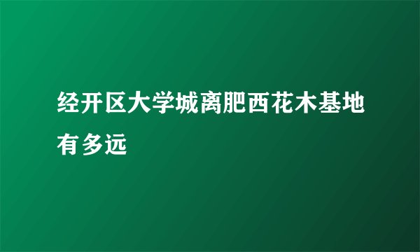 经开区大学城离肥西花木基地有多远