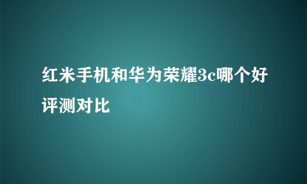 红米手机和华为荣耀3c哪个好评测对比