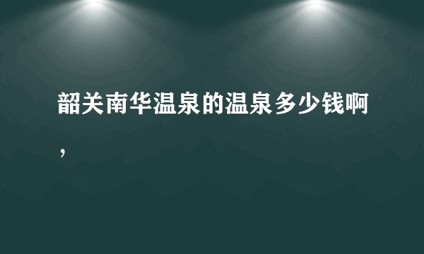 韶关南华温泉的温泉多少钱啊，