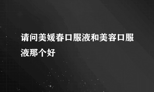 请问美媛春口服液和美容口服液那个好