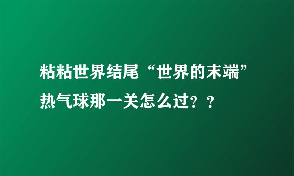 粘粘世界结尾“世界的末端”热气球那一关怎么过？？