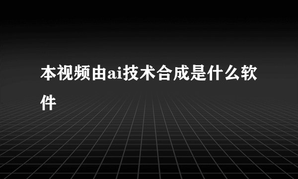 本视频由ai技术合成是什么软件