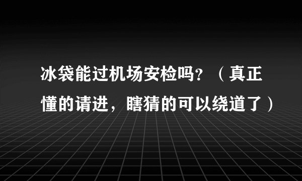 冰袋能过机场安检吗？（真正懂的请进，瞎猜的可以绕道了）