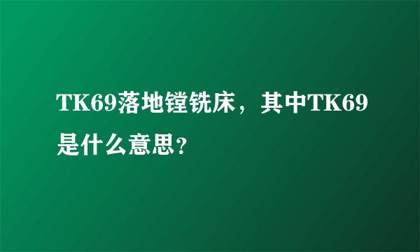 TK69落地镗铣床，其中TK69是什么意思？