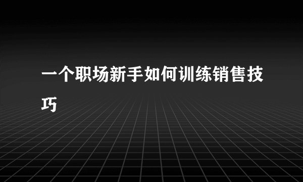 一个职场新手如何训练销售技巧