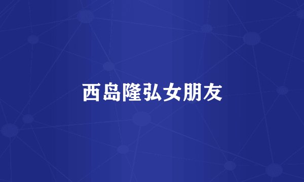 西岛隆弘女朋友