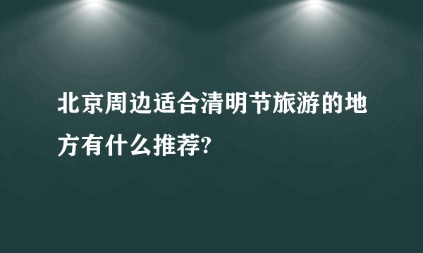 北京周边适合清明节旅游的地方有什么推荐?