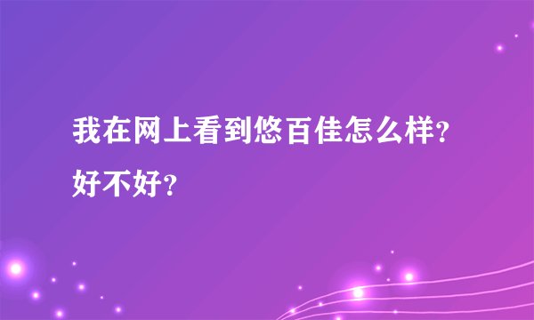 我在网上看到悠百佳怎么样?好不好?