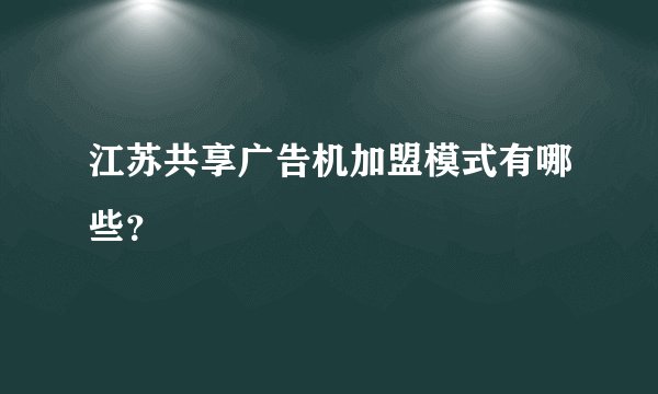 江苏共享广告机加盟模式有哪些？