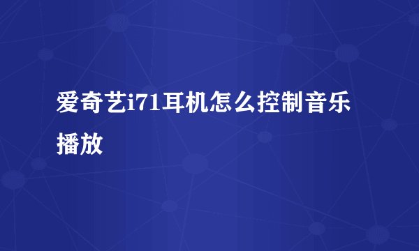 爱奇艺i71耳机怎么控制音乐播放