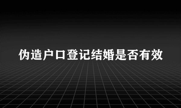 伪造户口登记结婚是否有效