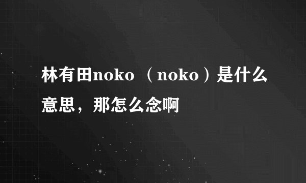 林有田noko （noko）是什么意思，那怎么念啊