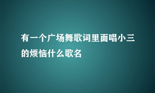 有一个广场舞歌词里面唱小三的烦恼什么歌名