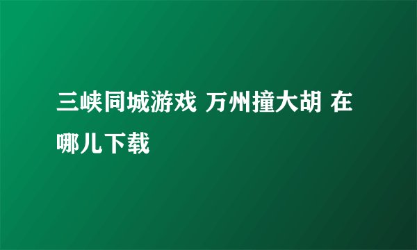 三峡同城游戏 万州撞大胡 在哪儿下载