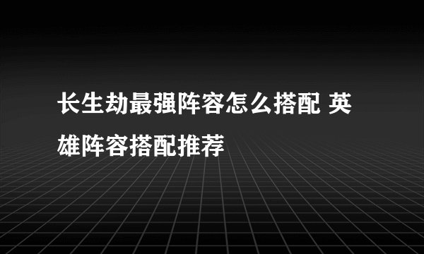 长生劫最强阵容怎么搭配 英雄阵容搭配推荐