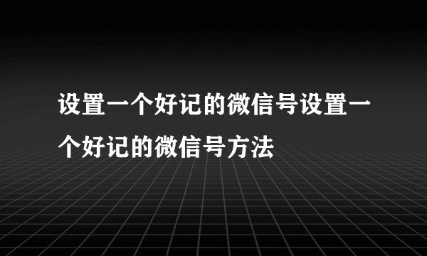 设置一个好记的微信号设置一个好记的微信号方法