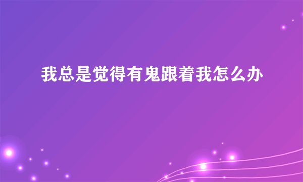 我总是觉得有鬼跟着我怎么办