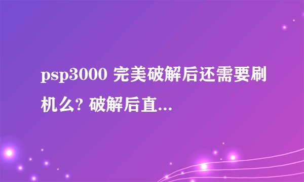 psp3000 完美破解后还需要刷机么? 破解后直接就能玩游戏么? 如果不小心关机了 要怎么办?