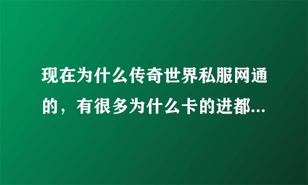 现在为什么传奇世界私服网通的，有很多为什么卡的进都进不去了