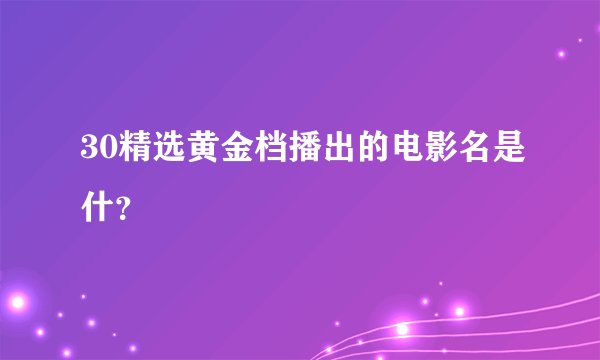 30精选黄金档播出的电影名是什?
