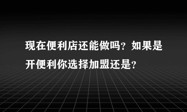 现在便利店还能做吗？如果是开便利你选择加盟还是？