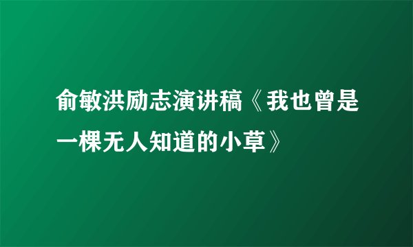 俞敏洪励志演讲稿《我也曾是一棵无人知道的小草》