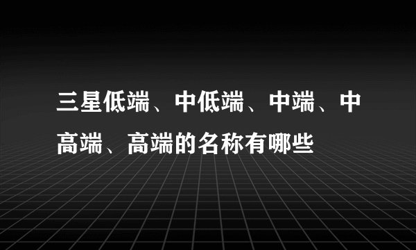 三星低端、中低端、中端、中高端、高端的名称有哪些