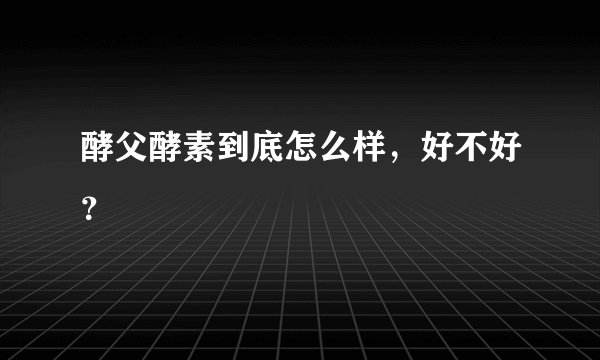 酵父酵素到底怎么样，好不好？