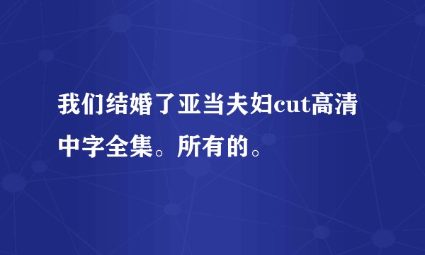 我们结婚了亚当夫妇cut高清中字全集。所有的。