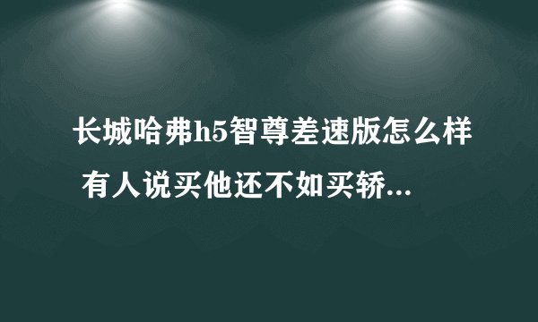 长城哈弗h5智尊差速版怎么样 有人说买他还不如买轿车 真的么 他能走乡间的泥巴路么 又请问