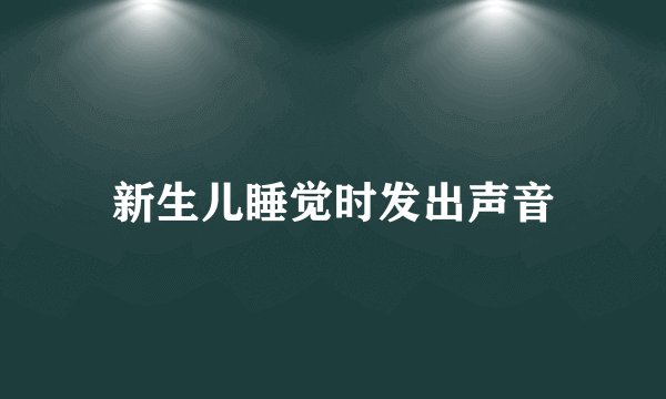 新生儿睡觉时发出声音