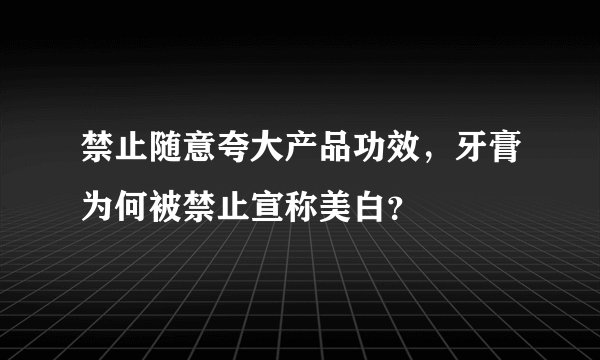 禁止随意夸大产品功效,牙膏为何被禁止宣称美白?