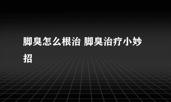 脚臭怎么根治 脚臭治疗小妙招