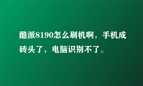 酷派8190怎么刷机啊，手机成砖头了，电脑识别不了。