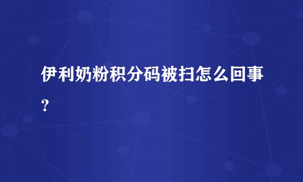 伊利奶粉积分码被扫怎么回事？
