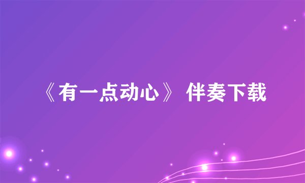 《有一点动心》 伴奏下载
