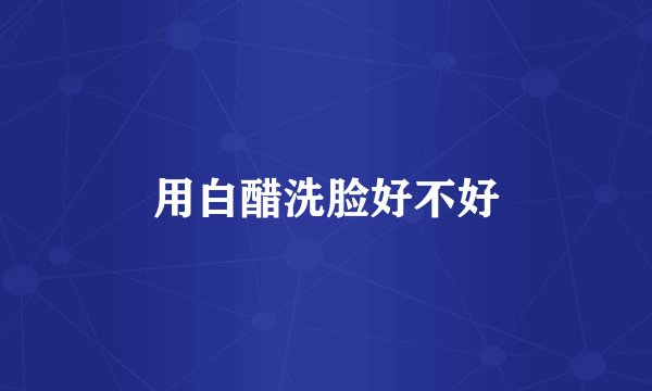 用白醋洗脸好不好
