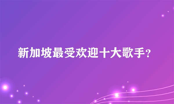 新加坡最受欢迎十大歌手？