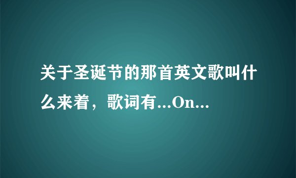 关于圣诞节的那首英文歌叫什么来着，歌词有...On the way